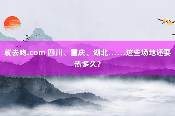 就去吻.com 四川、重庆、湖北……这些场地还要热多久？