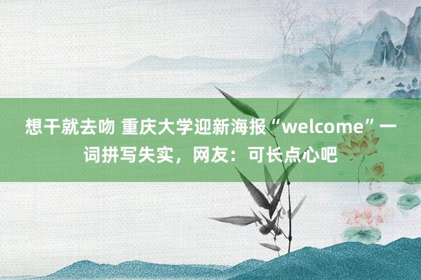 想干就去吻 重庆大学迎新海报“welcome”一词拼写失实，网友：可长点心吧