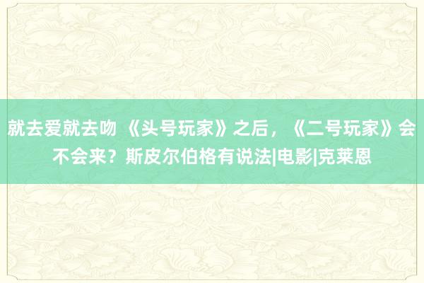 就去爱就去吻 《头号玩家》之后，《二号玩家》会不会来？斯皮尔伯格有说法|电影|克莱恩