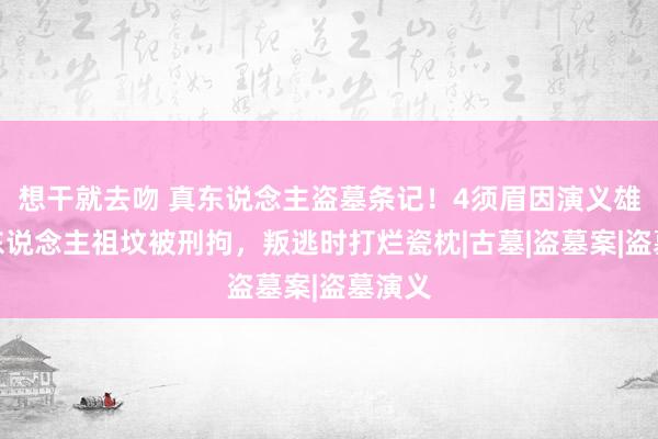 想干就去吻 真东说念主盗墓条记！4须眉因演义雄厚挖东说念主祖坟被刑拘，叛逃时打烂瓷枕|古墓|盗墓案|盗墓演义