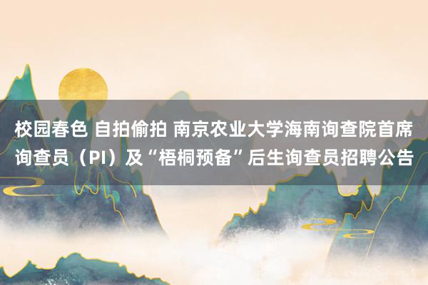 校园春色 自拍偷拍 南京农业大学海南询查院首席询查员（PI）及“梧桐预备”后生询查员招聘公告