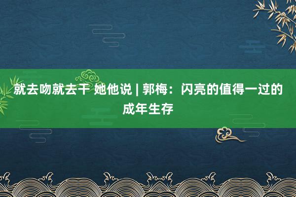 就去吻就去干 她他说 | 郭梅：闪亮的值得一过的成年生存