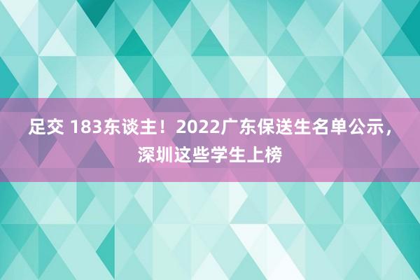 足交 183东谈主！2022广东保送生名单公示，深圳这些学生上榜