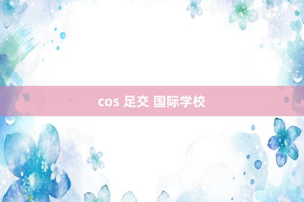 cos 足交 国际学校