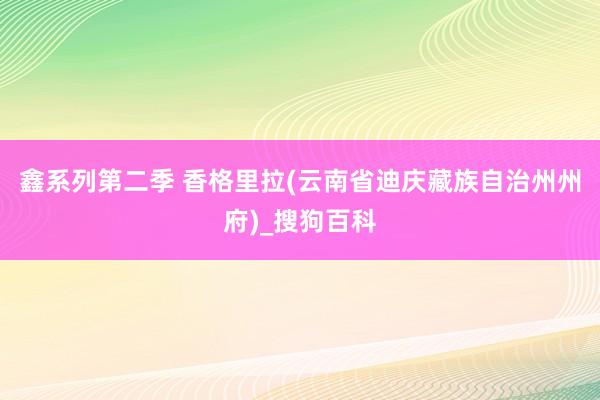 鑫系列第二季 香格里拉(云南省迪庆藏族自治州州府)_搜狗百科