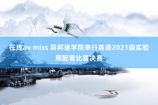 在线av miss 异邦语学院举行英语2021级实验周配音比赛决赛