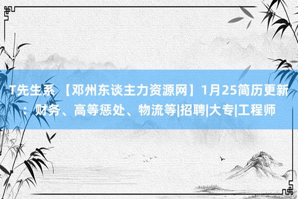 T先生系 【邓州东谈主力资源网】1月25简历更新：财务、高等惩处、物流等|招聘|大专|工程师