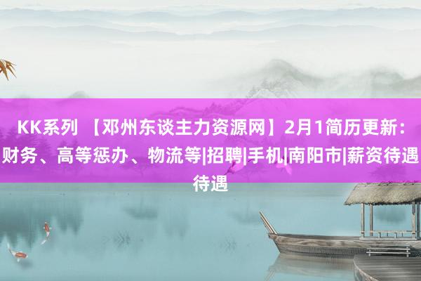 KK系列 【邓州东谈主力资源网】2月1简历更新：财务、高等惩办、物流等|招聘|手机|南阳市|薪资待遇