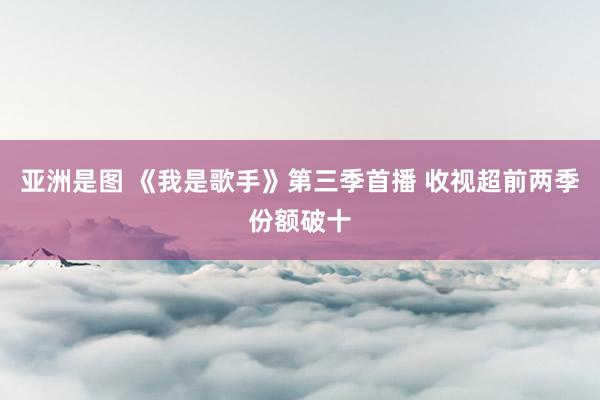 亚洲是图 《我是歌手》第三季首播 收视超前两季份额破十