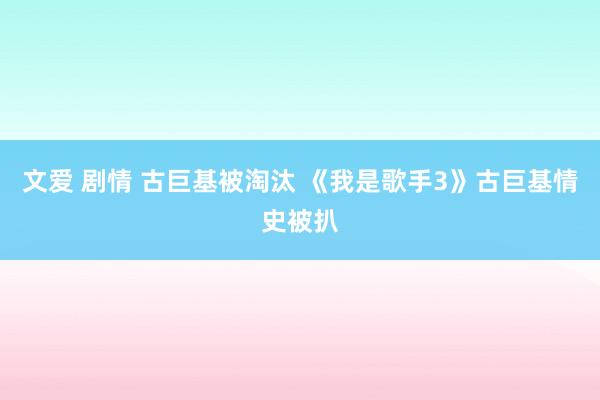 文爱 剧情 古巨基被淘汰 《我是歌手3》古巨基情史被扒